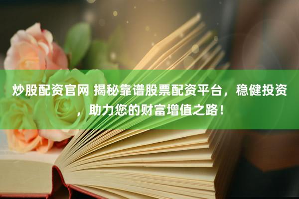 炒股配资官网 揭秘靠谱股票配资平台，稳健投资，助力您的财富增值之路！