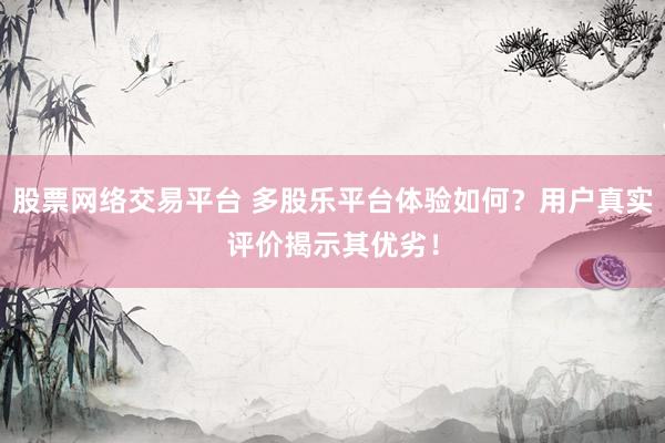 股票网络交易平台 多股乐平台体验如何？用户真实评价揭示其优劣！