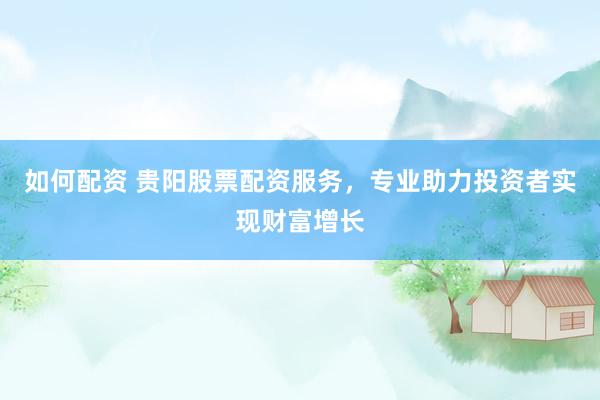 如何配资 贵阳股票配资服务，专业助力投资者实现财富增长