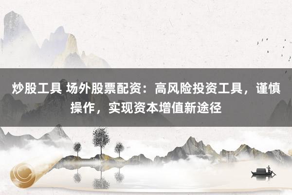 炒股工具 场外股票配资：高风险投资工具，谨慎操作，实现资本增值新途径