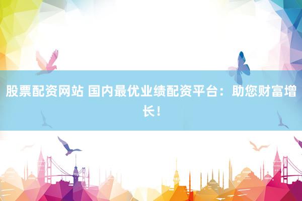 股票配资网站 国内最优业绩配资平台：助您财富增长！