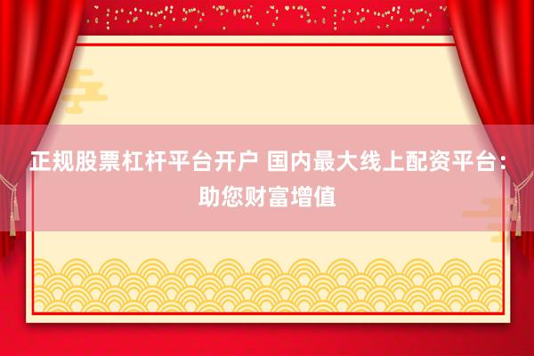 正规股票杠杆平台开户 国内最大线上配资平台：助您财富增值