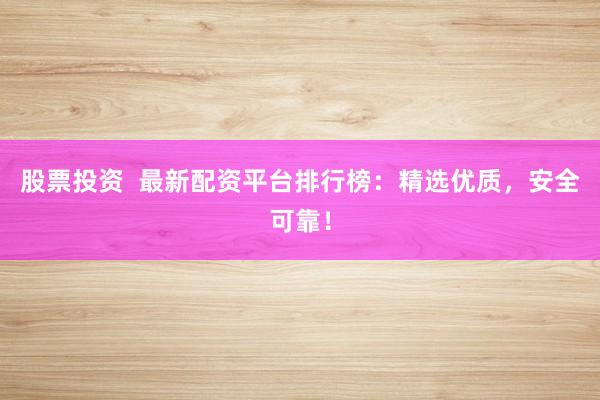 股票投资  最新配资平台排行榜：精选优质，安全可靠！
