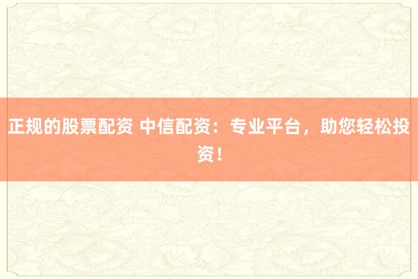 正规的股票配资 中信配资：专业平台，助您轻松投资！