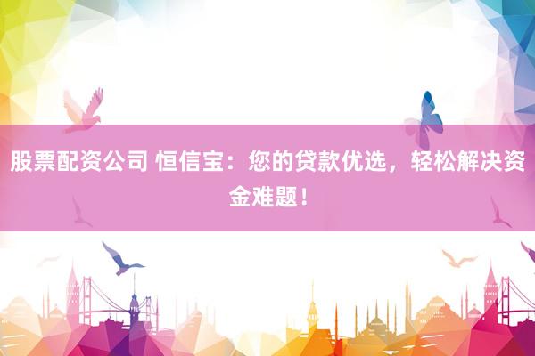 股票配资公司 恒信宝：您的贷款优选，轻松解决资金难题！
