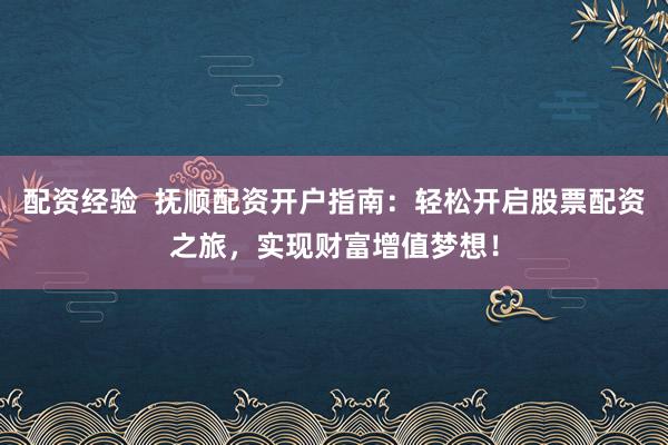 配资经验  抚顺配资开户指南：轻松开启股票配资之旅，实现财富增值梦想！
