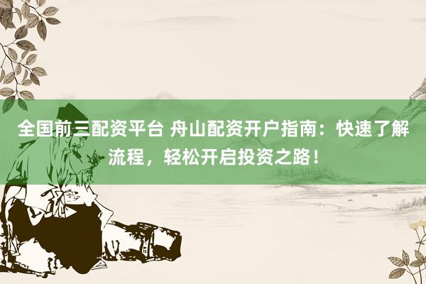 全国前三配资平台 舟山配资开户指南：快速了解流程，轻松开启投资之路！