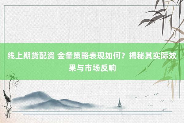 线上期货配资 金夆策略表现如何？揭秘其实际效果与市场反响