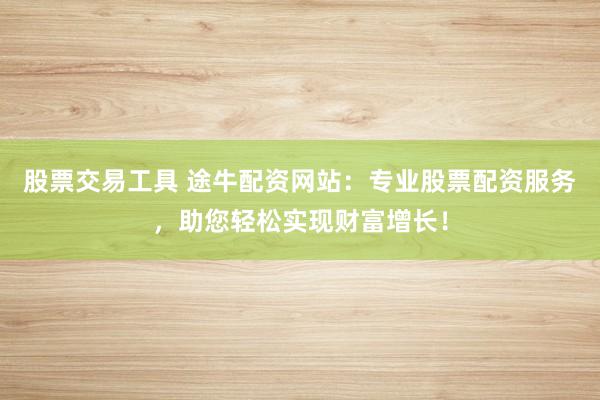 股票交易工具 途牛配资网站：专业股票配资服务，助您轻松实现财富增长！