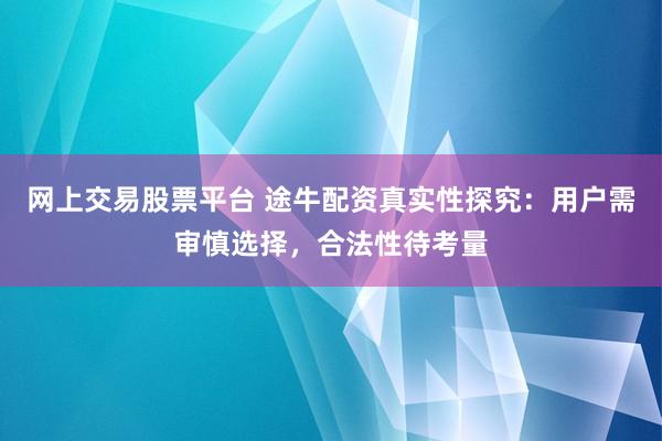 网上交易股票平台 途牛配资真实性探究：用户需审慎选择，合法性待考量