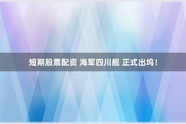 短期股票配资 海军四川舰 正式出坞！