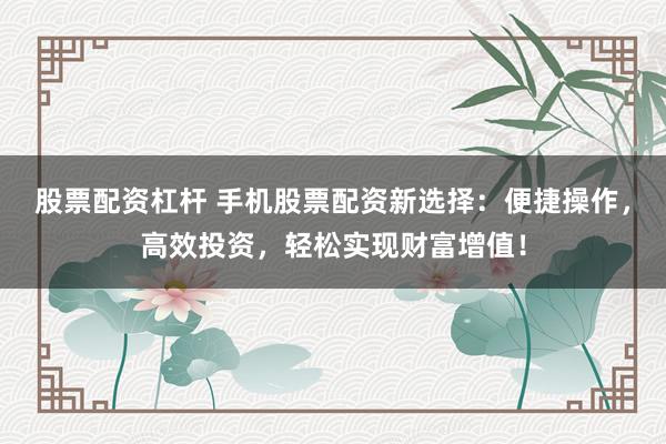 股票配资杠杆 手机股票配资新选择：便捷操作，高效投资，轻松实现财富增值！
