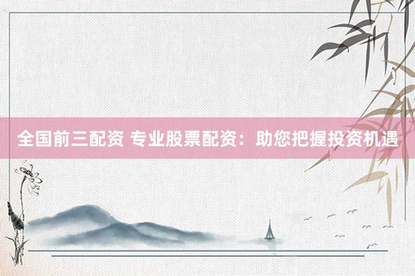 全国前三配资 专业股票配资：助您把握投资机遇