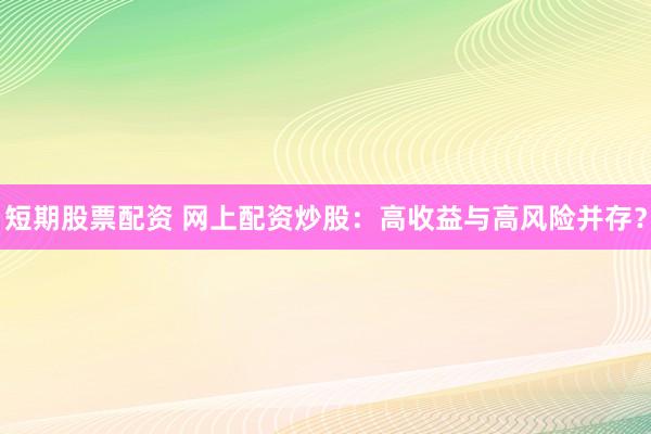 短期股票配资 网上配资炒股：高收益与高风险并存？