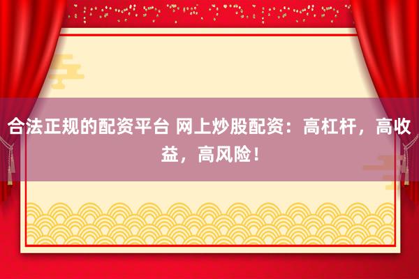 合法正规的配资平台 网上炒股配资：高杠杆，高收益，高风险！