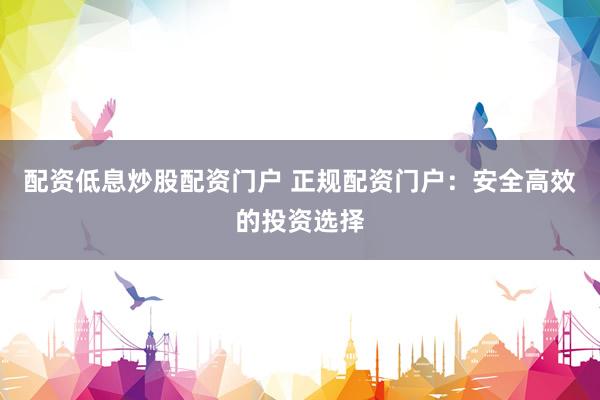 配资低息炒股配资门户 正规配资门户：安全高效的投资选择