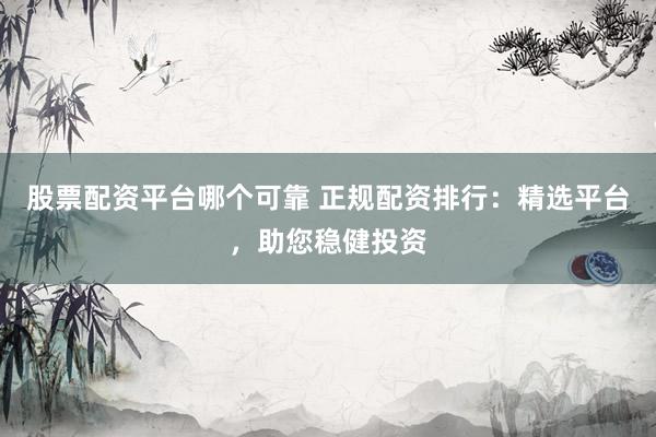 股票配资平台哪个可靠 正规配资排行：精选平台，助您稳健投资
