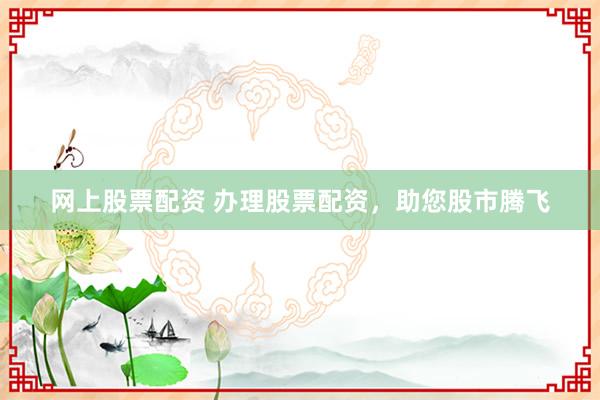 网上股票配资 办理股票配资，助您股市腾飞