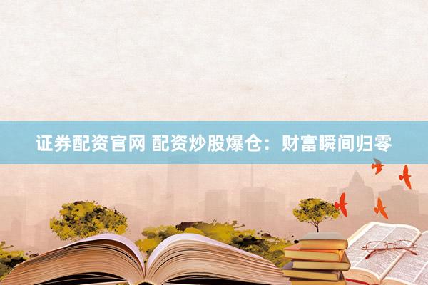 证券配资官网 配资炒股爆仓：财富瞬间归零