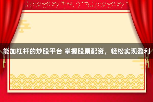 能加杠杆的炒股平台 掌握股票配资，轻松实现盈利