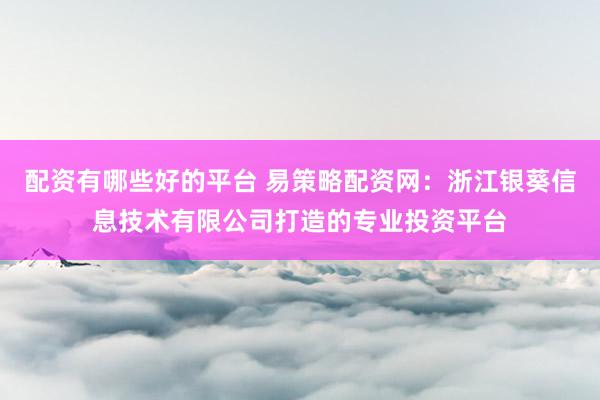 配资有哪些好的平台 易策略配资网：浙江银葵信息技术有限公司打造的专业投资平台