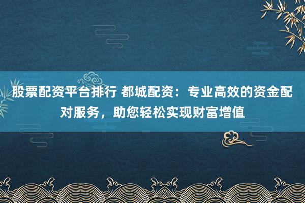 股票配资平台排行 都城配资：专业高效的资金配对服务，助您轻松实现财富增值