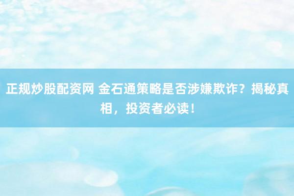 正规炒股配资网 金石通策略是否涉嫌欺诈？揭秘真相，投资者必读！
