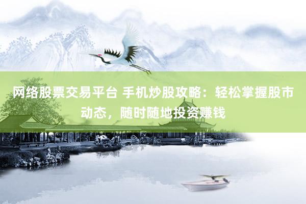 网络股票交易平台 手机炒股攻略：轻松掌握股市动态，随时随地投资赚钱