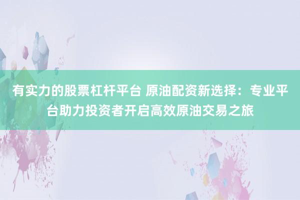 有实力的股票杠杆平台 原油配资新选择：专业平台助力投资者开启高效原油交易之旅