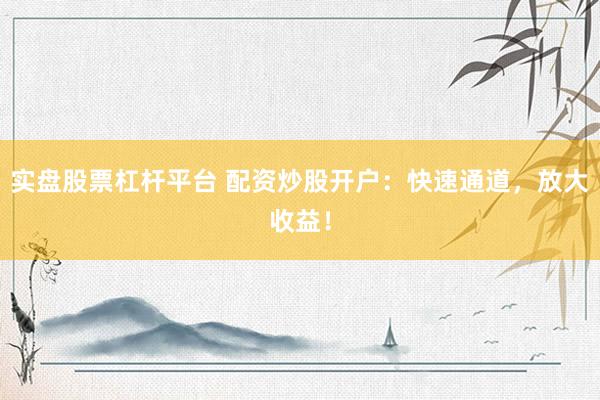 实盘股票杠杆平台 配资炒股开户：快速通道，放大收益！