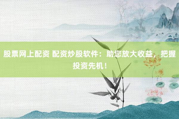 股票网上配资 配资炒股软件：助您放大收益，把握投资先机！