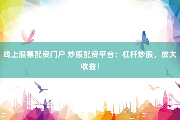线上股票配资门户 炒股配资平台：杠杆炒股，放大收益！