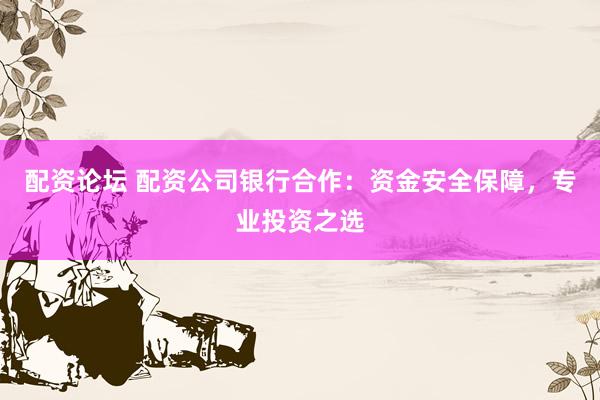 配资论坛 配资公司银行合作：资金安全保障，专业投资之选