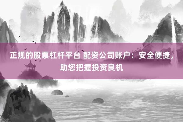 正规的股票杠杆平台 配资公司账户：安全便捷，助您把握投资良机