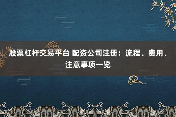 股票杠杆交易平台 配资公司注册：流程、费用、注意事项一览