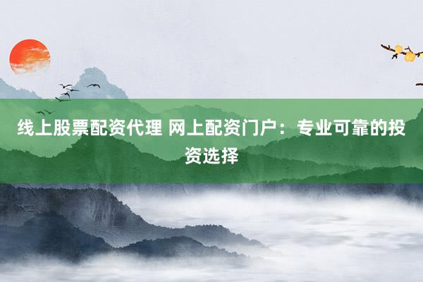 线上股票配资代理 网上配资门户：专业可靠的投资选择