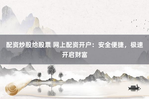配资炒股给股票 网上配资开户：安全便捷，极速开启财富