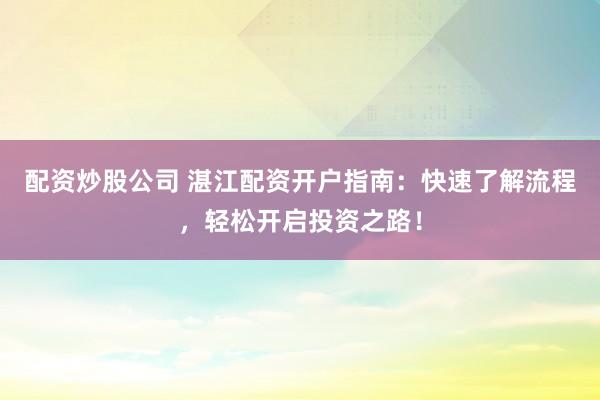 配资炒股公司 湛江配资开户指南：快速了解流程，轻松开启投资之路！