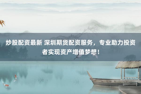 炒股配资最新 深圳期货配资服务，专业助力投资者实现资产增值梦想！