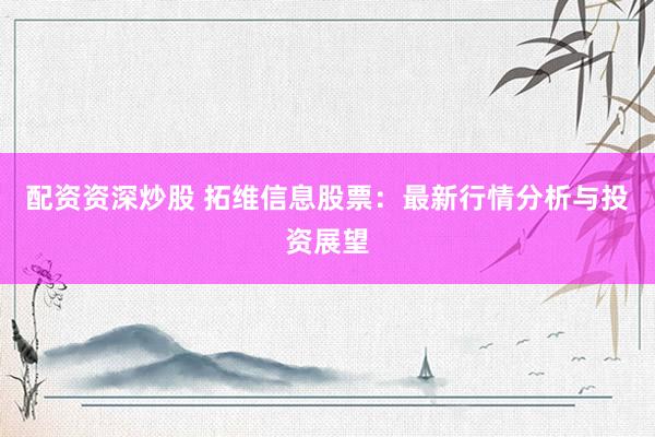 配资资深炒股 拓维信息股票：最新行情分析与投资展望