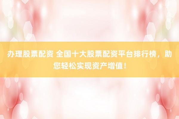 办理股票配资 全国十大股票配资平台排行榜，助您轻松实现资产增值！
