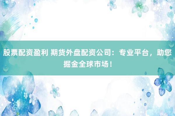 股票配资盈利 期货外盘配资公司：专业平台，助您掘金全球市场！
