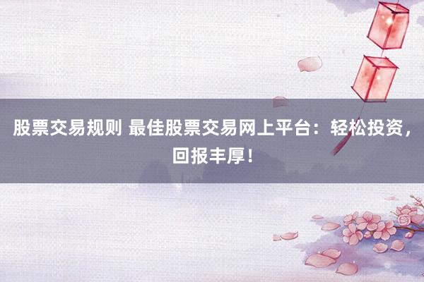 股票交易规则 最佳股票交易网上平台：轻松投资，回报丰厚！