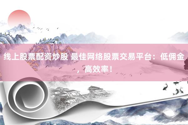 线上股票配资炒股 最佳网络股票交易平台：低佣金，高效率！