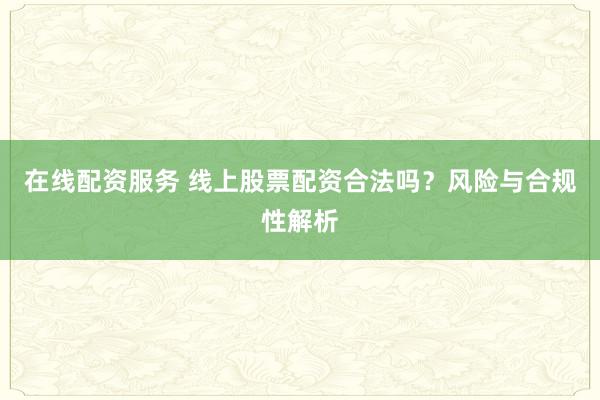 在线配资服务 线上股票配资合法吗？风险与合规性解析