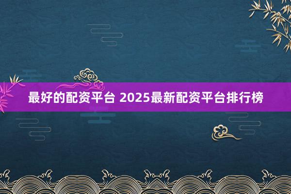 最好的配资平台 2025最新配资平台排行榜