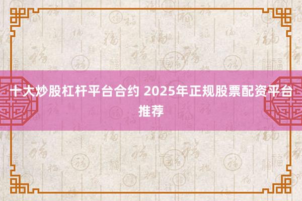 十大炒股杠杆平台合约 2025年正规股票配资平台推荐