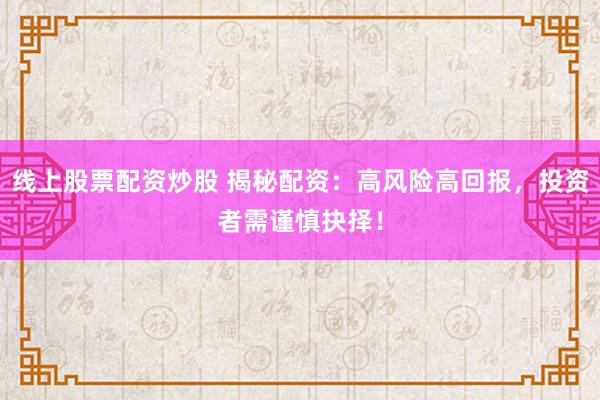 线上股票配资炒股 揭秘配资：高风险高回报，投资者需谨慎抉择！