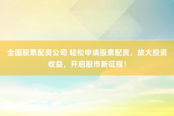 全国股票配资公司 轻松申请股票配资，放大投资收益，开启股市新征程！
