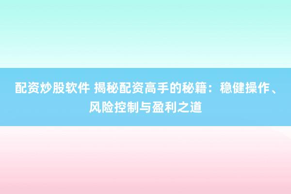 配资炒股软件 揭秘配资高手的秘籍：稳健操作、风险控制与盈利之道